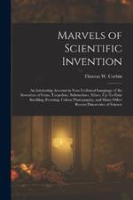Marvels of Scientific Invention: An Interesting Account in Non-Technical Language of the Invention of Guns, Torpedoes, Submarines, Mines, Up-To-Date Smelting, Freezing, Colour Photography, and Many Other Recent Discoveries of Science