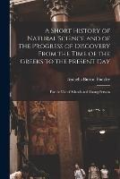 A Short History of Natural Science and of the Progress of Discovery From the Time of the Greeks to the Present Day: For the Use of Schools and Young Persons