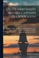 Other Merchants and Sea Captains of Old Boston: Being More Information About the Merchants and Sea Captains of Old Boston Who Played Such an Important Part in Building Up the Commerce of New England, Together With Some Quaint and Curious Stories of the Se