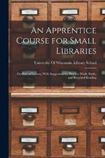 An Apprentice Course for Small Libraries: Outlines of Lessons, With Suggestions for Practice Work, Study, and Required Reading