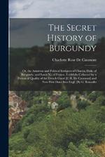 The Secret History of Burgundy: Or, the Amorous and Political Intrigues of Charles, Duke of Burgundy, and Louis Xi. of France, Faithfully Collected by a Person of Quality of the French Court [C.R. De Caumont] and Now First Done Into Engl. [By G. Roussillo