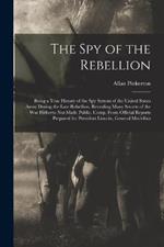 The Spy of the Rebellion: Being a True History of the Spy System of the United States Army During the Late Rebellion. Revealing Many Secrets of the War Hitherto Not Made Public. Comp. From Official Reports Prepared for President Lincoln, General Mcclellan