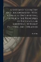 A System of Geometry and Trigonometry, With a Treatise On Surveying, in Which the Principles of Rectangular Surveying, Without Plotting, Are Explained