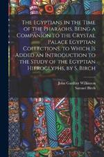 The Egyptians in the Time of the Pharaohs. Being a Companion to the Crystal Palace Egyptian Collections. to Which Is Added an Introduction to the Study of the Egyptian Hieroglyphs, by S. Birch