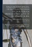 Liquidacion General De La Deuda Esterior De La Republica Mexicana Hasta Fin De Diciembre De 1841: Precedida De La Relacion Historica De Los Prestamos De Que Procede, Y De Las Diversas Modificaciones Que Han Tenido Hasta La Formacion Del Fondo Consolid...