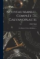 Nouveau Manuel Complet De Galvanoplastie; Ou, Elements D'electro-Metallurgie ...