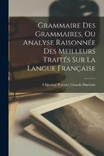 Grammaire Des Grammaires, Ou Analyse Raisonnee Des Meilleurs Traites Sur La Langue Francaise