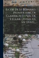 La Vie De St. Bernard, Premier Abbe De Clairvaux Et Pere De L'eglise, Divisee En Six Livres...