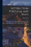 Letters From Portugal and Spain: Comprising an Account of the Operations of the Armies Under Their Excellencies Sir Arthur Wellesley and Sir John Moore, From the Landing of the Troops in Mondego Bay to the Battle at Corunna