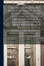 Die Wein-Rebe Mit Ihren Arten Und Abarten, Oder, Beitrage Zur Kenntniss Der Eigenschaften Und Zur Classifikation Der Cultivirten Weinreben-Arten Mit Besonderer Rucksicht Auf Die Vorzuge Der Einzelnen Sorten Fur Den Weinbau Und Weinhandel