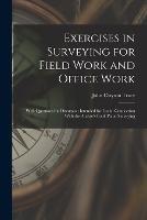 Exercises in Surveying for Field Work and Office Work: With Questions for Discussion Intended for Use in Connection With the Author's Book Plane Surveying