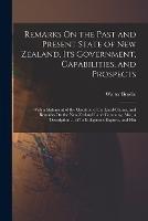 Remarks On the Past and Present State of New Zealand, Its Government, Capabilities, and Prospects: With a Statement of the Question of the Land-Claims, and Remarks On the New Zealand Land Company; Also, a Description ... of Its Indigenous Exports, and Hin