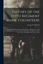 History of the Fifth Regiment Mane Volunteers: Comprising Brief Descriptions of Its Marches, Engagements, and General Services From the Date of Its Muster In, June 24, 1861, to the Time of Its Muster Out, July 27, 1864