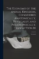 The Economy of the Animal Kingdom, Considered Anatomically, Physically, and Philosophically, Transaction Iii; Volume 3
