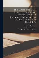 Line Upon Line, Or, a Second Series of the Earliest Religious Instruction the Infant Mind Is Capable of Receiving: With Verses Illustrative of the Subjects