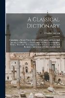 A Classical Dictionary: Containing ... Proper Names Mentioned in Ancient Authors, And Intended to Elucidate ... Points Connected With the Geography, History, Biography, Mythology And Fine Arts of the Greeks And Romans ... an Account of Coins, Weights And