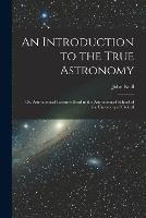 An Introduction to the True Astronomy: Or, Astronomical Lectures Read in the Astronomical School of the University of Oxford