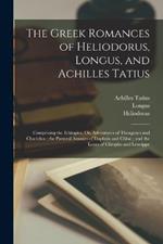 The Greek Romances of Heliodorus, Longus, and Achilles Tatius: Comprising the Ethiopics, Or, Adventures of Theagenes and Chariclea; the Pastoral Amours of Daphnis and Chloe; and the Loves of Clitopho and Leucippe