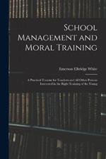 School Management and Moral Training: A Practical Treatise for Teachers and All Other Persons Interested in the Right Training of the Young