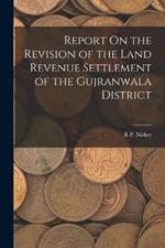 Report On the Revision of the Land Revenue Settlement of the Gujranwala District