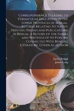 Correspondence Relating to Vernacular Education in the Lower Provinces of Bengal. Returns Relating to Native Printing Presses and Publications in Bengal. a Return of the Names and Writings of 515 Persons Connected With Bengali Literature, Either As Author