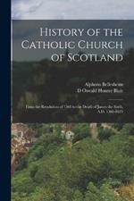 History of the Catholic Church of Scotland: From the Revolution of 1560 to the Death of James the Sixth, A.D. 1560-1625