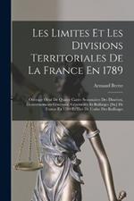 Les Limites Et Les Divisions Territoriales De La France En 1789: Ouvrage Orne De Quatre Cartes Sommaires Des Dioceses, Gouvernements Generaux, Generalites Et Baillaiges [Sic] De France En 1789 Et Tire De L'atlas Des Bailliages