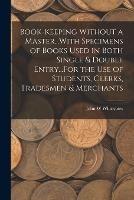 Book-Keeping Without a Master...With Specimens of Books Used in Both Single & Double Entry...For the Use of Students, Clerks, Tradesmen & Merchants