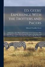 Ed. Geers' Experience With the Trotters and Pacers: Embracing a Brief History of his Early Life in Tennessee, With Descriptions of Some of the Customs Peculiar to That State, and a General Description of the Most Noted Horses he has Driven, Together With