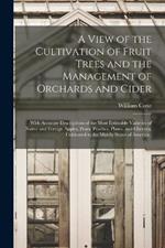 A View of the Cultivation of Fruit Trees and the Management of Orchards and Cider: With Accurate Descriptions of the Most Estimable Varieties of Native and Foreign Apples, Pears, Peaches, Plums, and Cherries, Cultivated in the Middle States of America;