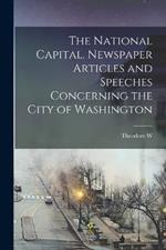 The National Capital. Newspaper Articles and Speeches Concerning the City of Washington