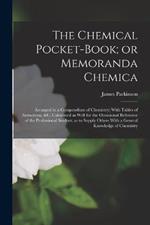 The Chemical Pocket-book; or Memoranda Chemica: Arranged in a Compendium of Chemistry: With Tables of Attractions, &c. Calculated as Well for the Occasional Reference of the Professional Student, as to Supply Others With a General Knowledge of Chemistry