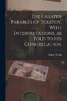 The Greater Parables of Tolstoy, With Interpretations, as Told to his Congregation