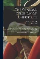 The General Delusion of Christians: Touching the Ways of God's Revealing Himself to and by the Prophets, Evinced From Scripture and Primitive Antiquity; and Many Principles of Scoffers, Atheists, Sadducees, and Wild Enthusiasts, Refuted. The Whole Adapte