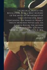 The Medical men of the Revolution, With a Brief History of the Medical Department of the Continental Army. Containing the Names of Nearly Twelve Hundred Physicians. An Address Before the Alumni Association of Jefferson Medical College, March 11, 1876