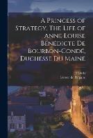 A Princess of Strategy. The Life of Anne Louise Benedicte de Bourbon-Conde, Duchesse du Maine