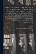 Oeuvres completes. Reunies pour la premiere fois, en collection selon le triple ordre logique, analogique et chronologique. Rev. sur les editions corr. par l'auteur. Precedees d'une notice exacte et etendue sur sa vie et ses oeuvres, de son eloge prononce