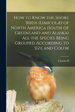 How to Know the Shore Birds (Limicolae) of North America (south of Greenland and Alaska) all the Species Being Grouped According to Size and Color