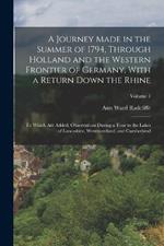 A Journey Made in the Summer of 1794, Through Holland and the Western Frontier of Germany, With a Return Down the Rhine; to Which are Added, Observations During a Tour to the Lakes of Lancashire, Westmoreland, and Cumberland; Volume 1