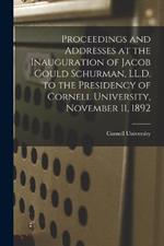 Proceedings and Addresses at the Inauguration of Jacob Gould Schurman, LL.D. to the Presidency of Cornell University, November 11, 1892