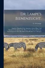 Dr. Lampe's Bienenzucht.: Populäres handbuch der anatomie, zucht, pflege und sämtlicher krankheiten der bienen, sowie ein ausführliches nachschlagewerk aller die imkerei betreffenden verrichtungen