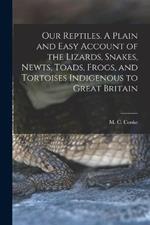 Our Reptiles. A Plain and Easy Account of the Lizards, Snakes, Newts, Toads, Frogs, and Tortoises Indigenous to Great Britain
