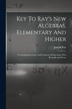 Key To Ray's New Algebras, Elementary And Higher: Containing Statements And Solutions Of Questions With Remarks And Notes