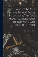 A Visit To The Regent Iron & Brass Foundery, The Gas Manufactory And The Royal Chain Pier, Brighton