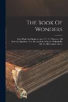 The Book Of Wonders: Gives Plain And Simple Answers To The Thousands Of Everyday Questions That Are Asked And Which All Should Be Able To, But Cannot Answer