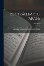 Betitkállim Bi'l-'arabi?: (sprechen Sie Arabisch?) Arabischer Sprachführer, Enthaltend Eine Kurze Grammatik, Gespräche Und Lesestücke