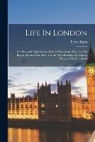 Life In London: Or, Day And Night Scenes Of Jerry Hawthorne, Esq. And His Elegant Friend Corinthian Tom In Their Rambles And Sprees Through The Metropolis
