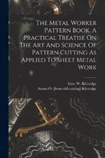 The Metal Worker Pattern Book. A Practical Treatise On The Art And Science Of Pattern Cutting As Applied To Sheet Metal Work
