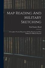Map Reading And Military Sketching: A Complete Practical Exposition Of Map Reading And Map Making For Military Purposes