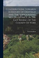 Contributions Towards A History Of Driffield And The Surrounding Wolds District, In The East Riding Of The County Of York